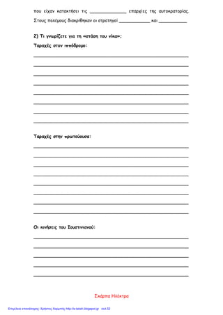 ΕΠΑΝΑΛΗΠΤΙΚΟ ΜΑΘΗΜΑ ΣΤΗΝ ΙΣΤΟΡΙΑ Ε΄ΤΑΞΗ
Γ. ΤΟ ΒΥΖΑΝΤΙΝΟ ΚΡΑΤΟΣ ΜΙΑ ΔΥΝΑΜΗ ΠΟΥ ΜΕΓΑΛΩΝΕΙ
ΟΝΟΜΑ........................ ΕΠΩΝΥΜΟ........................................
1. Ποια μέτρα πήρε Ιουστινιανός για την καλή λειτουργία του κράτους και για την άμυνα των
συνόρων της αυτοκρατορίας;
....................................................................................................................................
....................................................................................................................................
....................................................................................................................................
....................................................................................................................................
....................................................................................................................................
....................................................................................................................................
....................................................................................................................................
....................................................................................................................................
....................................................................................................................................
....................................................................................................................................
....................................................................................................................................
.....................................................................................................................................................................
.....................................................................................................................................................................
2. Μπορείτε να αναφερθείτε αναλυτικά στο γεγονός της «στάσης του νίκα»,που αναστάτωσε την
πρωτεύουσα με τις ταραχές ανάμεσα στους Δήμους;
.....................................................................................................................................................................
.....................................................................................................................................................................
.....................................................................................................................................................................
.....................................................................................................................................................................
.....................................................................................................................................................................
.....................................................................................................................................................................
.....................................................................................................................................................................
...............................................................................................................
...............................................................................................................
...............................................................................................................
...............................................................................................................
...............................................................................................................
...............................................................................................................
...............................................................................................................
...............................................................................................................
...............................................................................................................
.....................................................................................................................................................................
.....................................................................................................................................................................
.....................................................................................................................................................................
.....................................................................................................................................................................
.....................................................................................................................................................................
.....................................................................................................................................................................
.....................................................................................................................................................................
.....................................................................................................................................................................
.....................................................................................................................................................................
 