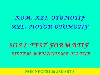 SMK NEGERI 36 JAKARTA
KOM. KEJ. OTOMOTIF
KEL. MOTOR OTOMOTIF
SOAL TEST FORMATIF
SISTEM MEKANISME KATUP
 