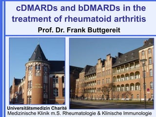 Medizinische Klinik m.S. Rheumatologie & Klinische Immunologie
Universitätsmedizin Charité
cDMARDs and bDMARDs in the
treatment of rheumatoid arthritis
Prof. Dr. Frank Buttgereit
 
