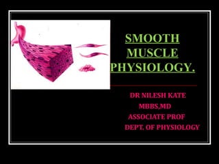 DR NILESH KATE
MBBS,MD
ASSOCIATE PROF
DEPT. OF PHYSIOLOGY
SMOOTH
MUSCLE
PHYSIOLOGY.
 