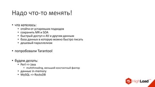 Надо что-то менять!
• что хотелось:
• отойти от устаревших подходов
• сохранить MR и SOA
• быстрый доступ к AV и другим данным
• база данных в которую можно быстро писать
• дешевый параллелизм
• попробовали Tarantool
• будем делать:
• Perl => Java
• multithreading, меньший константный фактор
• данные in-memory
• MySQL => RocksDB
 