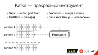 • Topic — набор partition
• Partition — файл(ы)
• Producers — пишут в конец
• Consumer Group — независимы
partition 1
partition 2
partition N
Producers
Kafka — прекрасный инструмент
 