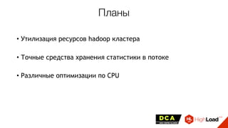 • Утилизация ресурсов hadoop кластера
• Точные средства хранения статистики в потоке
• Различные оптимизации по CPU
Планы
 