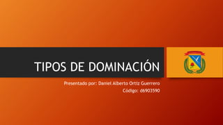TIPOS DE DOMINACIÓN
Presentado por: Daniel Alberto Ortiz Guerrero
Código: d6903590
 