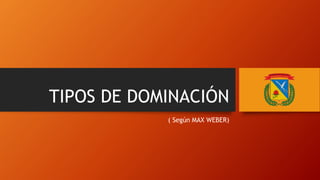TIPOS DE DOMINACIÓN
( Según MAX WEBER)
 