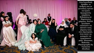Στη Σαουδική
Αραβία, οι
άνδρες και οι
γυναίκες πρέπει
να έχουν
ξεχωριστές
γαμήλιες
δεξιώσεις σε
δημόσιους
χώρους. Πολλά
ζευγάρια
επιλέγουν να
κάνουν τους
γάμους τους
στο εξωτερικό,
έτσι ώστε να
μπορούν να
γιορτάσουν
μαζί. Manama,
Bahrain,
Photographs by
Tasneem
Alsultan
 