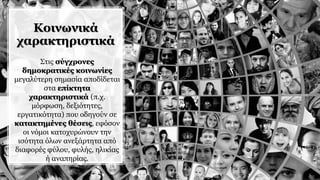 Κοινωνικά
χαρακτηριστικά
Στις σύγχρονες
δημοκρατικές κοινωνίες
μεγαλύτερη σημασία αποδίδεται
στα επίκτητα
χαρακτηριστικά (π.χ.
μόρφωση, δεξιότητες,
εργατικότητα) που οδηγούν σε
κατακτημένες θέσεις, εφόσον
οι νόμοι κατοχυρώνουν την
ισότητα όλων ανεξάρτητα από
διαφορές φύλου, φυλής, ηλικίας
ή αναπηρίας.
 