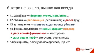 быстро не вышло, вышло как всегда
• #1 мегабаза == docstore, vrows, json, btree…
• #2 облака == репликация (первый шаг) и далее (ууу)
• #3 затягивание == меньше кода, проще убивать
• #4 функционал/перф == новый формат индекса
• даст новый функционал – это хорошо
• даст еще и перф – это очень, очень плохо
• плюс скрипты, плюс json компрессия, итд итп
 