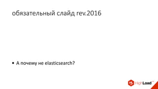 обязательный слайд rev.2016
• А почему не elasticsearch?
 