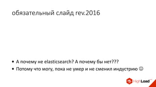 обязательный слайд rev.2016
• А почему не elasticsearch? А почему бы нет???
• Потому что могу, пока не умер и не сменил индустрию 
 