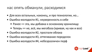 нас опять обманули, расходимся
• Для всех остальных, наконец, и про технологии, но…
• Ошибка молодости #1, неуверенность в себе
• Ранее == эта, мы добавка к основному хранилищу
• Теперь == не, всё, мы мегабаза (кривая, ну как и все)
• Ошибка молодости #2, проспали облака
• Ошибка молодости #3, оттягивание переделок
• Ошибка молодости #4, небезразличен перф
 