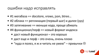 ошибки надо исправлять
• #1 мегабаза == docstore, vrows, json, btree…
• #2 облака == репликация (первый шаг) и далее (ууу)
• #3 затягивание == меньше кода, проще убивать
• #4 функционал/перф == новый формат индекса
• даст новый функционал – это хорошо
• даст еще и перф – это очень, очень плохо
• “куда я полез, я ж и читать не умею” – привычки 
 