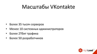Масштабы VKontakte
• Более 35 тысяч серверов
• Менее 10 системных администраторов
• Более 2Тбит трафика
• Более 50 разработчиков
 
