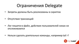 Ограничения Delegate
• Запреты должны быть реализованы в скриптах
• Отсутствие транзакций
• Лог пишется в файл, действия пользователей никак не
отслеживаются
• Нельзя сделать длительные команды, например tail -f
 