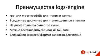 Преимущества logs-engine
• rpc- или mc-интерфейс для чтения и записи
• Все данные доступные для чтения хранятся в памяти
• На диске хранится бинлог за сутки
• Можно восстановить события из бинлога
• Близкий по схожести формат запросов для чтения
 