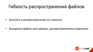 Гибкость распространения файлов
• Бинлоги и распространение их «хвоста»
• Бинарные файлы или архивы, распространяемые версиями
 