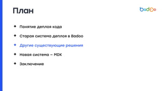 План
✦ Понятие деплоя кода
✦ Старая система деплоя в Badoo
✦ Другие существующие решения
✦ Новая система — MDK
✦ Заключение
 