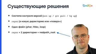 Существующие решения
✦ Система контроля версий (svn up / git pull / hg up)
✦ rsync (в новую директорию или «поверх»)
✦ Один файл (phar, hhbc, loop)
✦ rsync + 2 директории + realpath_root
 