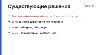Существующие решения
✦ Система контроля версий (svn up / git pull / hg up)
✦ rsync (в новую директорию или «поверх»)
✦ Один файл (phar, hhbc, loop)
✦ rsync + 2 директории + realpath_root
 