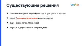 Существующие решения
✦ Система контроля версий (svn up / git pull / hg up)
✦ rsync (в новую директорию или «поверх»)
✦ Один файл (phar, hhbc, loop)
✦ rsync + 2 директории + realpath_root
 
