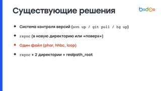 Существующие решения
✦ Система контроля версий (svn up / git pull / hg up)
✦ rsync (в новую директорию или «поверх»)
✦ Один файл (phar, hhbc, loop)
✦ rsync + 2 директории + realpath_root
 
