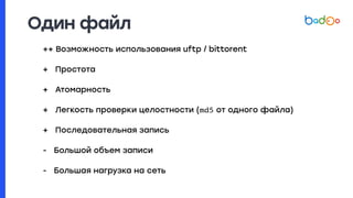 Один файл
++ Возможность использования uftp / bittorent
+ Простота
+ Атомарность
+ Легкость проверки целостности (md5 от одного файла)
+ Последовательная запись
- Большой объем записи
- Большая нагрузка на сеть
 