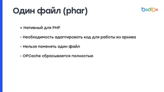 Один файл (phar)
+ Нативный для PHP
- Необходимость адаптировать код для работы из архива
- Нельзя поменять один файл
- OPCache сбрасывается полностью
 