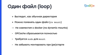 Один файл (loop)
+ Выглядит, как обычная директория
+ Можно поменять один файл (rw mount)
-- Не совместим с docker (no dynamic mounts)
- OPCache сбрасывается полностью
- Требуется sudo для mount
- Не забывать монтировать при (ре)старте
 