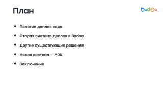 План
✦ Понятие деплоя кода
✦ Старая система деплоя в Badoo
✦ Другие существующие решения
✦ Новая система — MDK
✦ Заключение
 