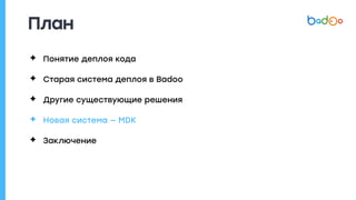 План
✦ Понятие деплоя кода
✦ Старая система деплоя в Badoo
✦ Другие существующие решения
✦ Новая система — MDK
✦ Заключение
 