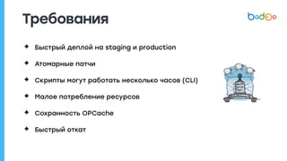 Требования
✦ Быстрый деплой на staging и production
✦ Атомарные патчи
✦ Скрипты могут работать несколько часов (CLI)
✦ Малое потребление ресурсов
✦ Сохранность OPCache
✦ Быстрый откат
 
