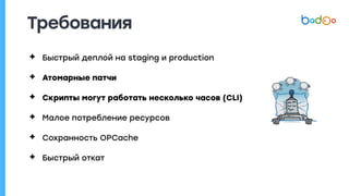 Требования
✦ Быстрый деплой на staging и production
✦ Атомарные патчи
✦ Скрипты могут работать несколько часов (CLI)
✦ Малое потребление ресурсов
✦ Сохранность OPCache
✦ Быстрый откат
 