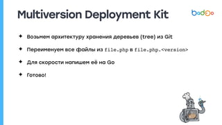 Multiversion Deployment Kit
✦ Возьмем архитектуру хранения деревьев (tree) из Git
✦ Переименуем все файлы из file.php в file.php.<version>
✦ Для скорости напишем её на Go
✦ Готово!
 