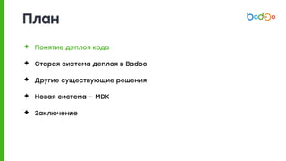 План
✦ Понятие деплоя кода
✦ Старая система деплоя в Badoo
✦ Другие существующие решения
✦ Новая система — MDK
✦ Заключение
 