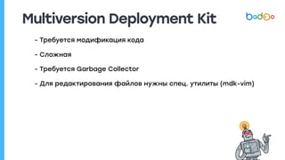 Multiversion Deployment Kit
- Требуется модификация кода
- Сложная
- Требуется Garbage Collector
- Для редактирования файлов нужны спец. утилиты (mdk-vim)
 