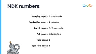 MDK numbers
Staging deploy 3-5 seconds
Production deploy 2 minutes
Patch deploy 5-10 seconds
Full deploy 40 minutes
Fails count 2
Epic fails count 1
 