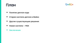 План
✦ Понятие деплоя кода
✦ Старая система деплоя в Badoo
✦ Другие существующие решения
✦ Новая система — MDK
✦ Заключение
 