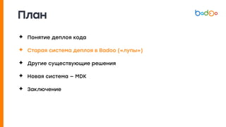 План
✦ Понятие деплоя кода
✦ Старая система деплоя в Badoo («лупы»)
✦ Другие существующие решения
✦ Новая система — MDK
✦ Заключение
 