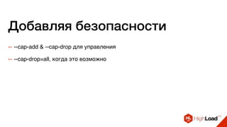 Добавляя безопасности
++ --cap-add & --cap-drop для управления
++ --cap-drop=all, когда это возможно
 