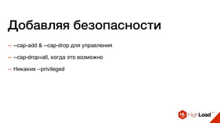 Добавляя безопасности
++ --cap-add & --cap-drop для управления
++ --cap-drop=all, когда это возможно
++ Никаких --privileged
 