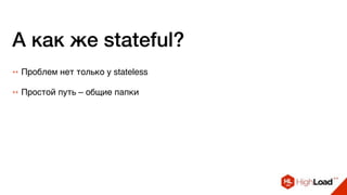 А как же stateful?
++ Проблем нет только у stateless
++ Простой путь – общие папки
 