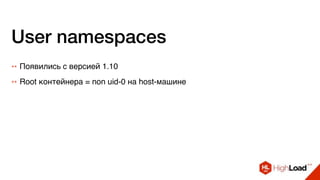 User namespaces
++ Появились с версией 1.10
++ Root контейнера = non uid-0 на host-машине
 