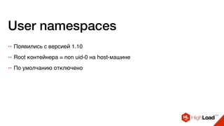User namespaces
++ Появились с версией 1.10
++ Root контейнера = non uid-0 на host-машине
++ По умолчанию отключено
 