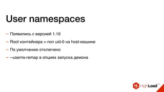 User namespaces
++ Появились с версией 1.10
++ Root контейнера = non uid-0 на host-машине
++ По умолчанию отключено
++ --userns-remap в опциях запуска демона
 