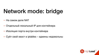Network mode: bridge
++ На самом деле NAT
++ Отдельный локальный IP для контейнера
++ Изоляция порта внутри контейнера
++ Суёт свой хвост в iptables – админы недовольны
 