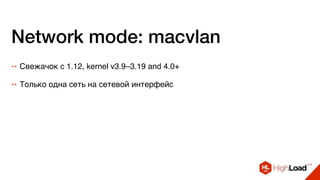 Network mode: macvlan
++ Свежачок с 1.12, kernel v3.9–3.19 and 4.0+
++ Только одна сеть на сетевой интерфейс
 