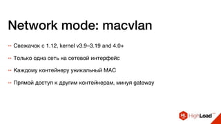 Network mode: macvlan
++ Свежачок с 1.12, kernel v3.9–3.19 and 4.0+
++ Только одна сеть на сетевой интерфейс
++ Каждому контейнеру уникальный MAC
++ Прямой доступ к другим контейнерам, минуя gateway
 
