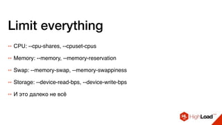 Limit everything
++ CPU: --cpu-shares, --cpuset-cpus
++ Memory: --memory, --memory-reservation
++ Swap: --memory-swap, --memory-swappiness
++ Storage: --device-read-bps, --device-write-bps
++ И это далеко не всё
 