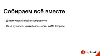 Собираем всё вместе
++ Динамический docker-compose.yml
++ Одна сущность контейнера – один YAML template
 