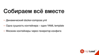 Собираем всё вместе
++ Динамический docker-compose.yml
++ Одна сущность контейнера – один YAML template
++ Множим контейнеры через генератор конфига
 